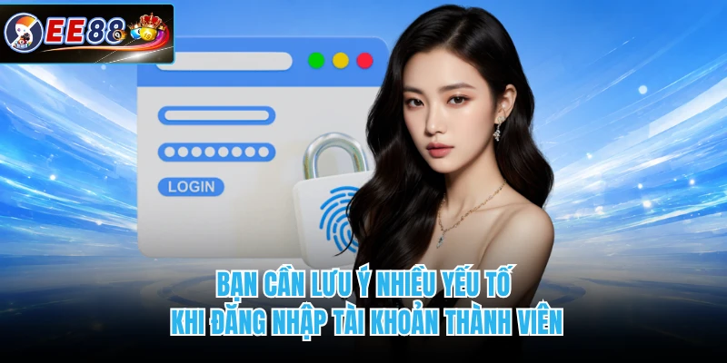 Bạn cần lưu ý nhiều yếu tố khi đăng nhập tài khoản thành viên