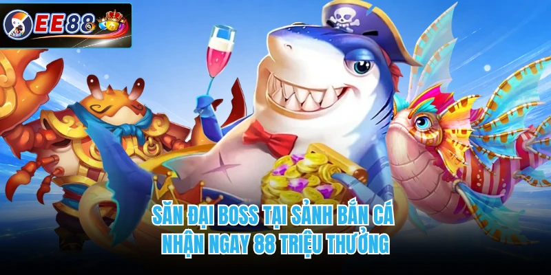 Săn đại boss tại sảnh bắn cá nhận ngay 88 triệu thưởng