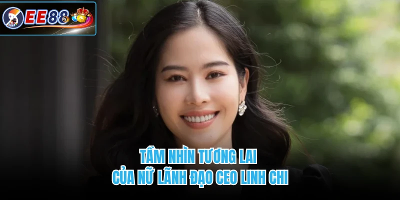 Tầm nhìn tương lai của nữ lãnh đạo CEO Linh Chi