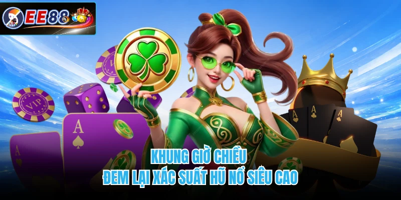 Khung giờ chiều đem lại xác suất hũ nổ siêu cao