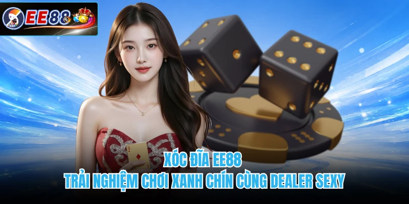 Xóc Đĩa EE88 - Trải Nghiệm Chơi Xanh Chín Cùng Dealer Sexy